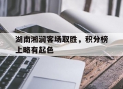 开云APP-包含湖南湘润客场取胜，积分榜上略有起色的词条