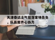 开云下载-天津泰达士气低落客场告负，队员需齐心协力的简单介绍