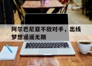开云体育入口-阿尔巴尼亚不敌对手，出线梦想遥遥无期的简单介绍