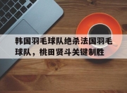 开云体育下载-韩国羽毛球队绝杀法国羽毛球队，桃田贤斗关键制胜的简单介绍