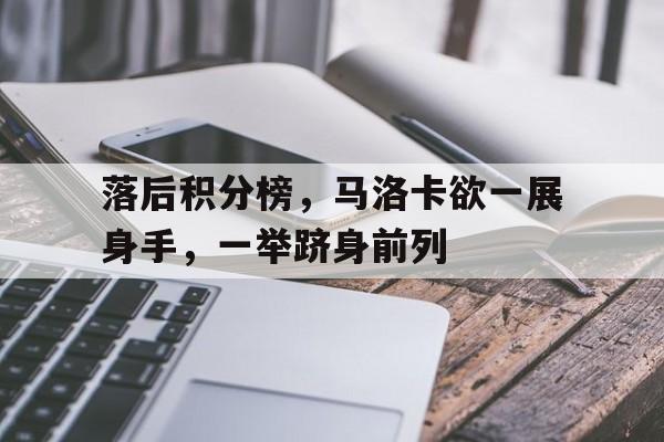 关于落后积分榜，马洛卡欲一展身手，一举跻身前列的信息