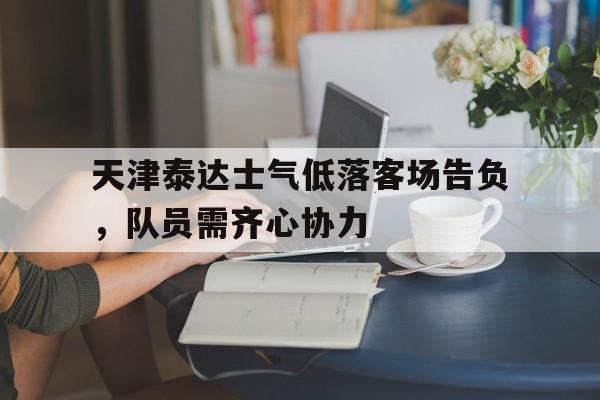 天津泰达士气低落客场告负，队员需齐心协力的简单介绍